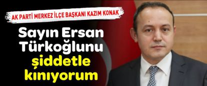 Ak Parti Merkez İlçe Başkanı Konak; Sayın Ersan Türkoğlunu kınıyorum