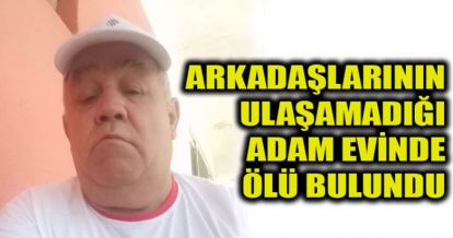 ARKADAŞLARININ ULAŞAMADIĞI ADAM EVİNDE ÖLÜ BULUNDU