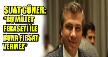 SUAT GÜNER: BU MİLLET FERASETİ İLE BUNA FIRSAT VERMEZ