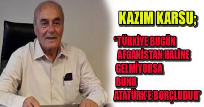 BAŞKAN KARSU; ‘ TÜRKİYE BUGÜN AFGANİSTAN HALİNE GELMİYORSA BUNU ATATÜRK'E BORÇLUDUR'