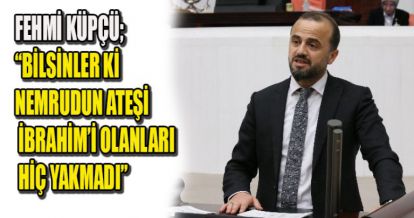 FEHMİ KÜPÇÜ; BİLSİNLER Kİ NEMRUDUN ATEŞİ İBRAHİM'İ OLANLARI HİÇ YAKMADI