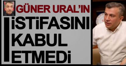 GÜNER URAL'IN İSTİFASINI GERİ ÇEVİRDİ