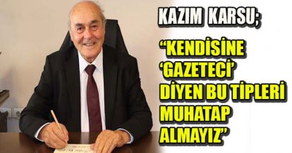 KARSU: KENDİSİNE “GAZETECİ” DİYEN BU TİPLERİ MUHATAP ALMAYIZ