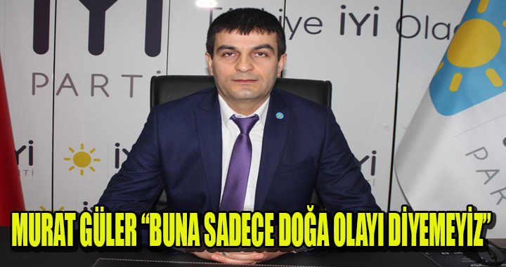 MURAT GÜLER “BUNA SADECE DOĞA OLAYI DİYEMEYİZ”