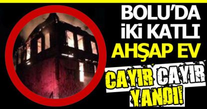 BOLU'DA İKİ KATLI AHŞAP EV CAYIR CAYIR YANDI!