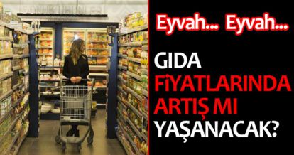 GIDA FİYATLARINDA ARTIŞ MI YAŞANACAK?