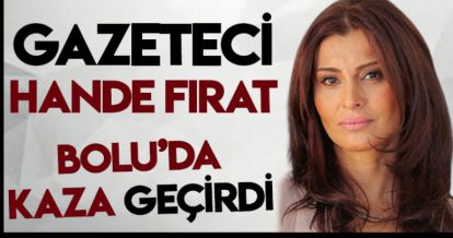 GAZETECİ HANDE FIRAT BOLU'DA KAZA GEÇİRDİ!