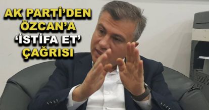 AK Parti'den Özcan'a ‘İstifa et' çağrısı