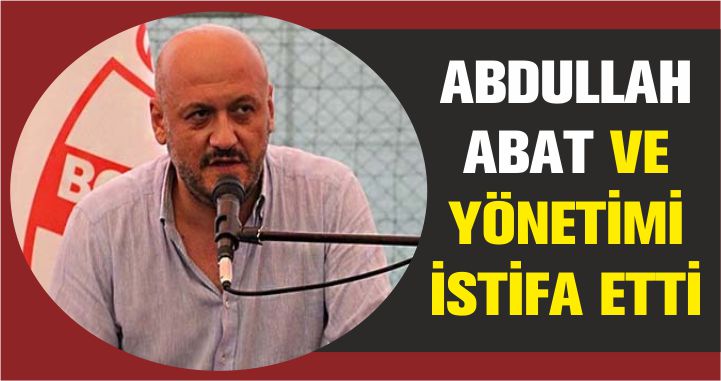 ABDULLAH ABAT VE YÖNETİMİ İSTİFA ETTİ