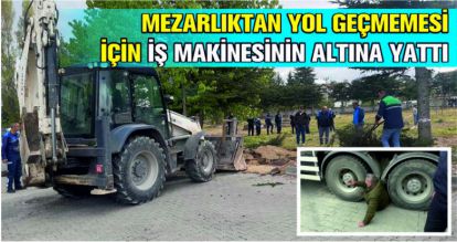 MEZARLIKTAN YOL GEÇMEMESİ İÇİN İŞ MAKİNESİNİN ALTINA YATTI