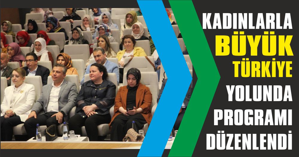 KADINLARLA BÜYÜK TÜRKİYE YOLUNDA PROGRAMI DÜZENLENDİ