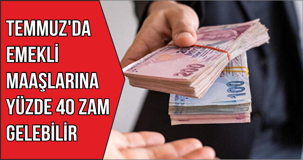 TEMMUZ'DA EMEKLİ MAAŞLARINA YÜZDE 40 ZAM GELEBİLİR