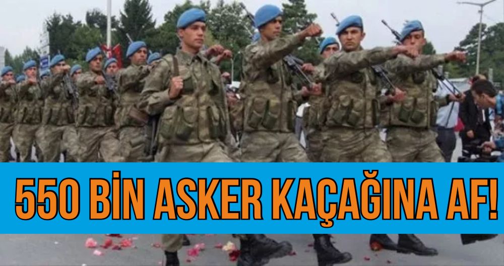 550 bin asker kaçağına af!