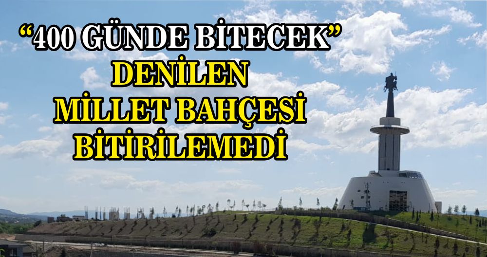 “400 GÜNDE BİTECEK” DENİLEN MİLLET BAHÇESİ BİTİRİLEMEDİ