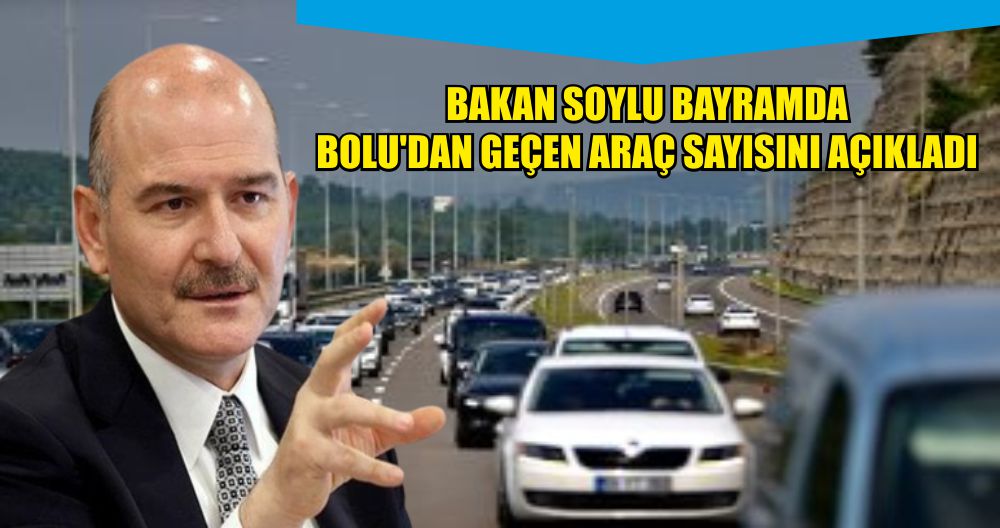 BAKAN SOYLU BAYRAMDA BOLU'DAN GEÇEN ARAÇ SAYISINI AÇIKLADI