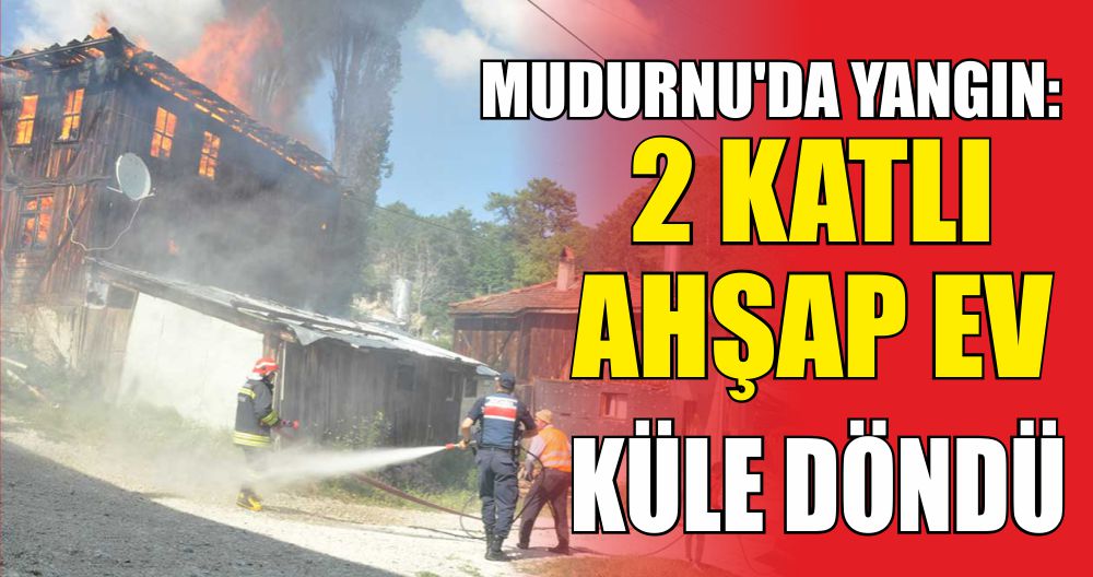 MUDURNU'DA YANGIN: 2 KATLI AHŞAP EV KÜLE DÖNDÜ