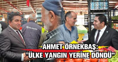 AHMET ÖRNEKBAŞ: "ÜLKE YANGIN YERİNE DÖNDÜ"