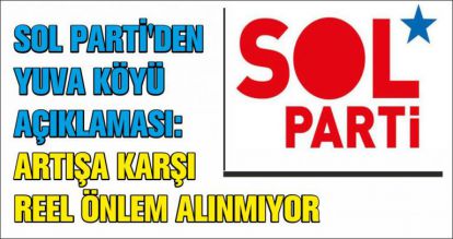 SOL PARTİ'DEN YUVA KÖYÜ AÇIKLAMASI:ARTIŞA KARŞI REEL ÖNLEM ALINMIYOR