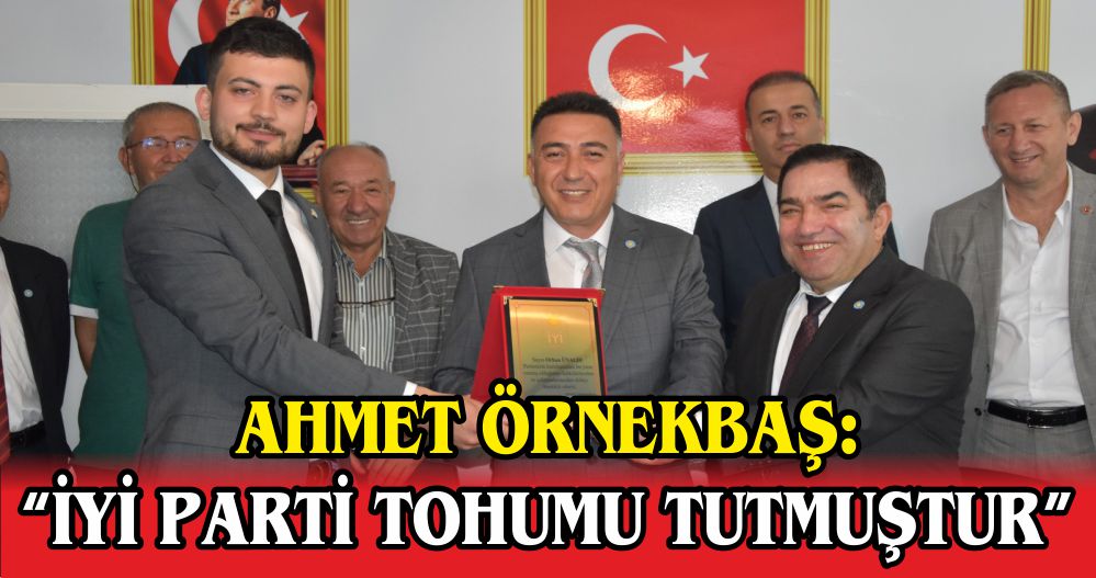 AHMET ÖRNEKBAŞ: “İYİ PARTİ TOHUMU TUTMUŞTUR”