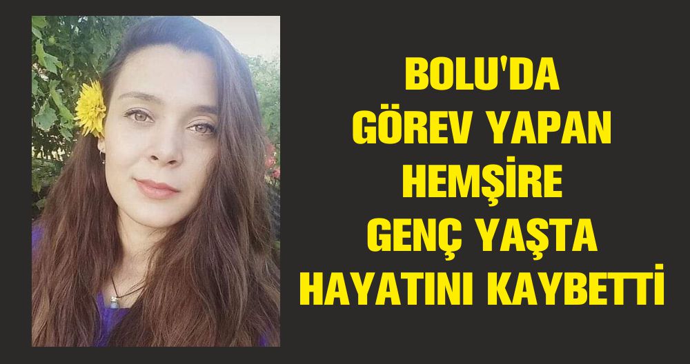 BOLU'DA GÖREV YAPAN HEMŞİRE GENÇ YAŞTA HAYATINI KAYBETTİ