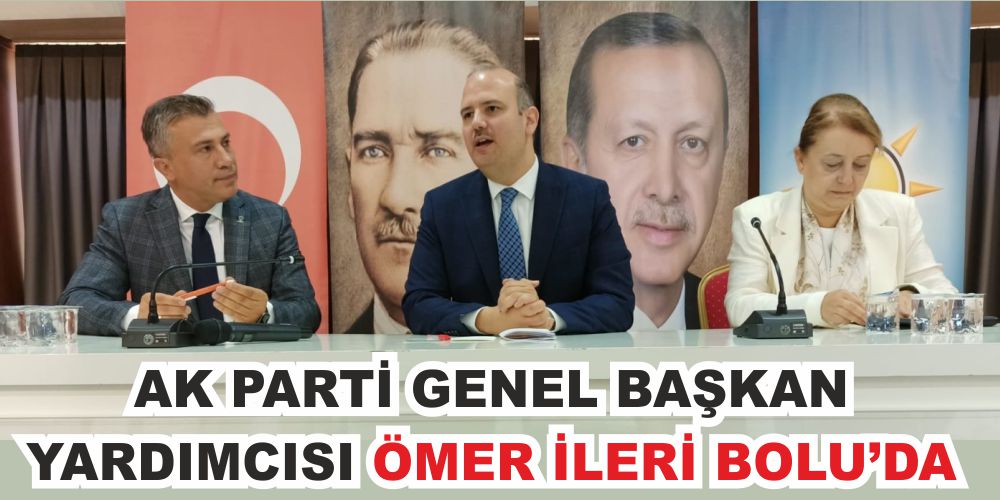 AK PARTİ GENEL BAŞKAN YARDIMCISI ÖMER İLERİ BOLU’DA