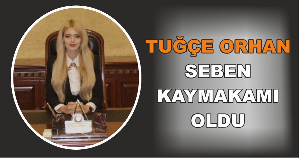 TUĞÇE ORHAN SEBEN KAYMAKAMI OLDU