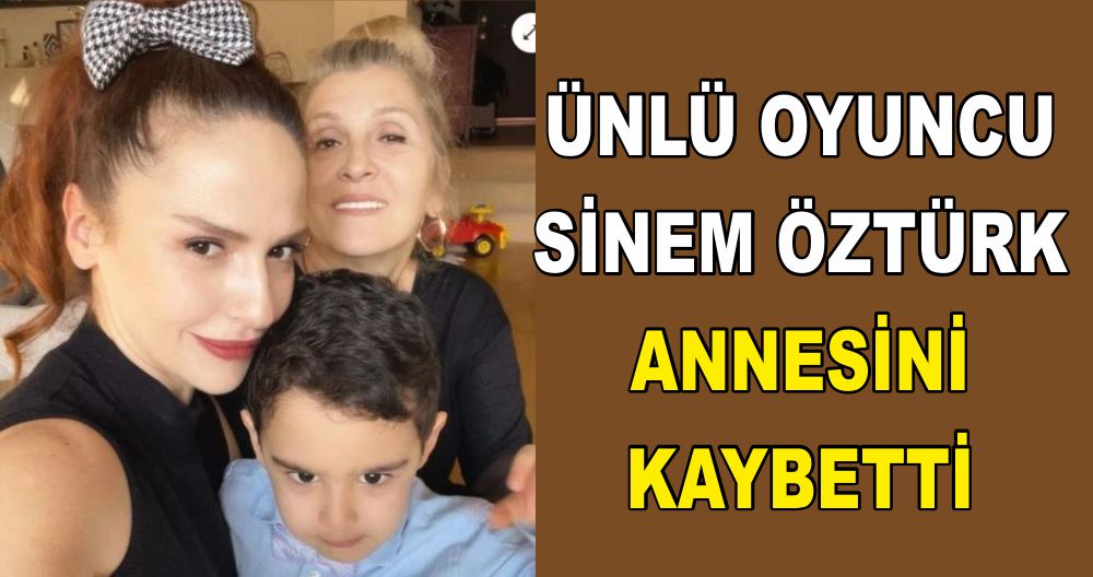 ÜNLÜ OYUNCU SİNEM ÖZTÜRK ANNESİNİ KAYBETTİ