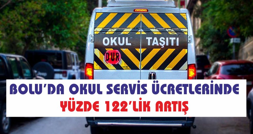 BOLU’DA OKUL SERVİS ÜCRETLERİNDE YÜZDE 122’LİK ARTIŞ