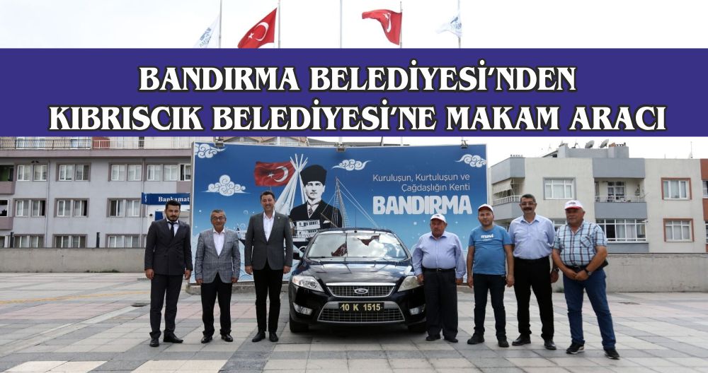 BANDIRMA BELEDİYESİ'NDEN KIBRISCIK BELEDİYESİ'NE MAKAM ARACI