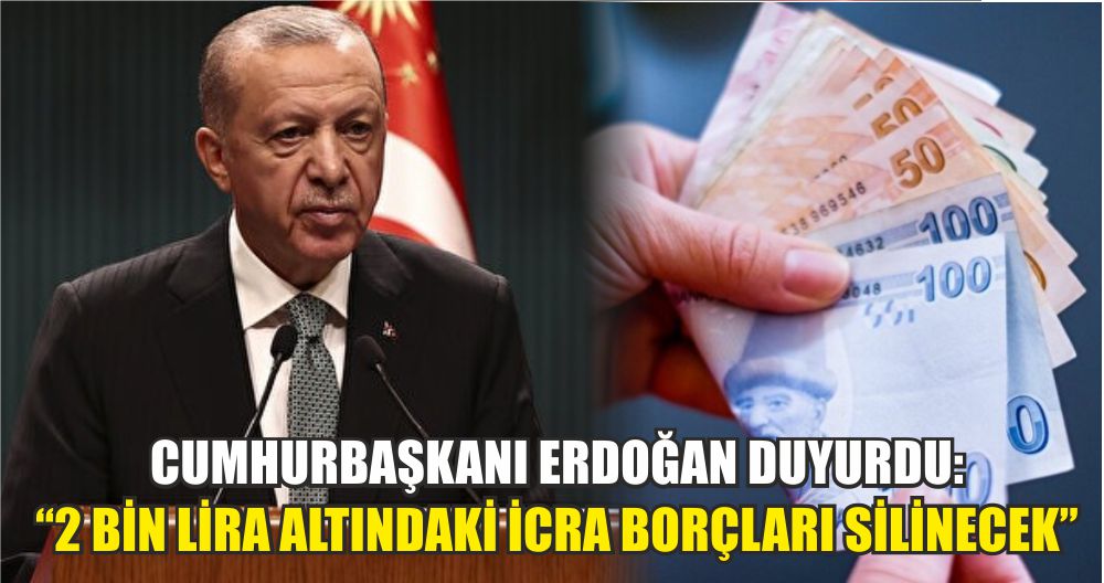 CUMHURBAŞKANI ERDOĞAN DUYURDU: “2 BİN LİRA ALTINDAKİ İCRA BORÇLARI SİLİNECEK”