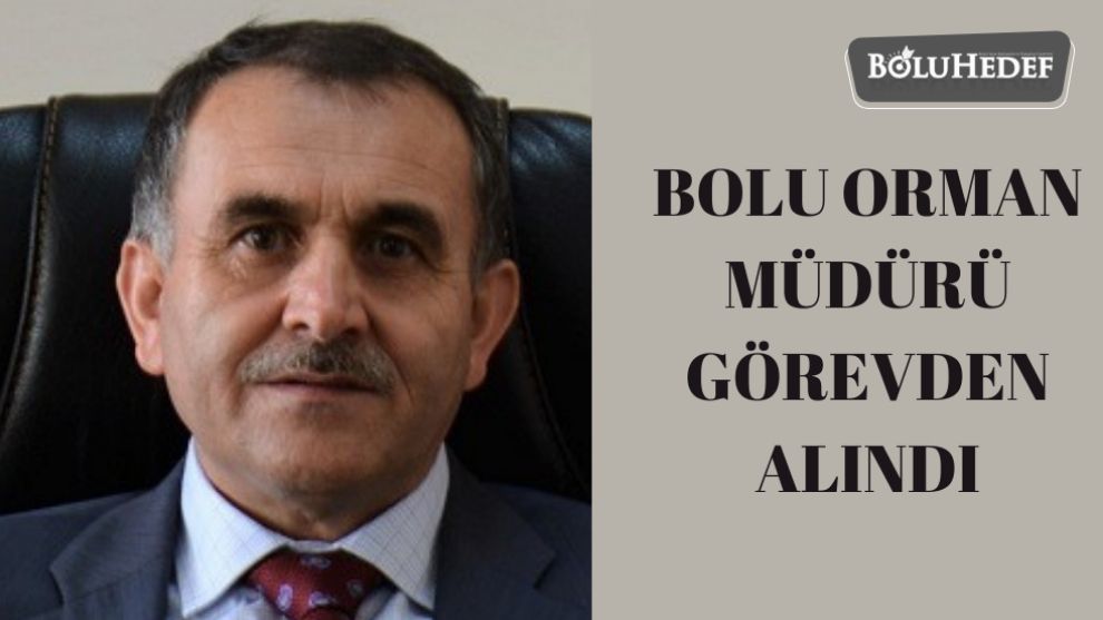 BOLU ORMAN MÜDÜRÜ GÖREVDEN ALINDI