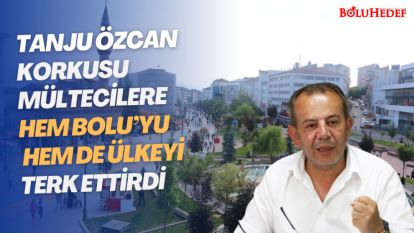 TANJU ÖZCAN KORKUSU MÜLTECİLERE HEM BOLU'YU HEM DE ÜLKEYİ TERK ETTİRDİ