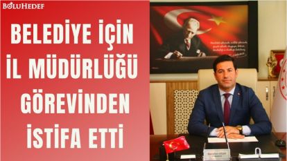 BELEDİYE İÇİN İL MÜDÜRLÜĞÜ GÖREVİNDEN İSTİFA ETTİ