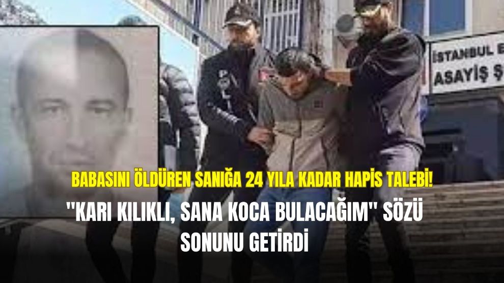 Babasını öldüren sanığa 24 yıla kadar hapis talebi! Cinayeti 