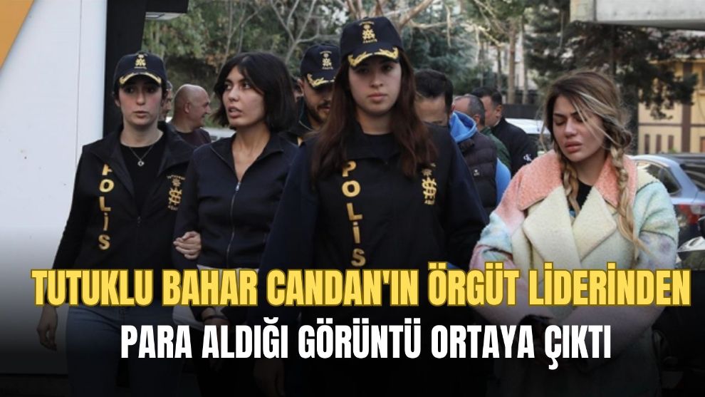 Tutuklu Bahar Candan'ın örgüt liderinden para aldığı görüntü ortaya çıktı