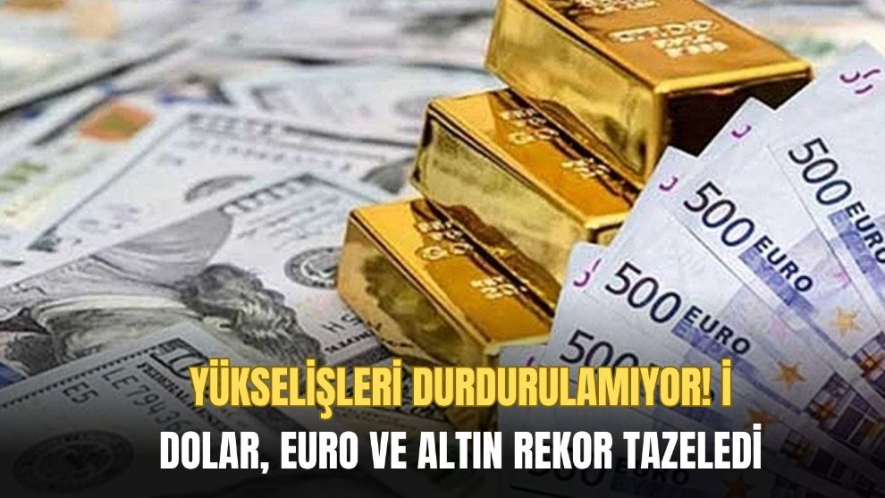 Yükselişleri durdurulamıyor! Dolar, euro ve altın rekor tazeledi.