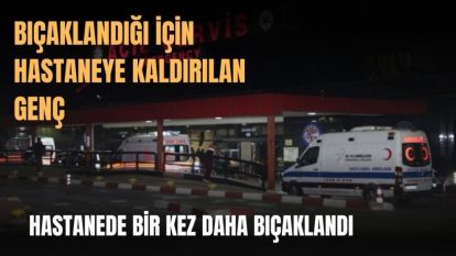 Bıçaklandığı için hastaneye kaldırılan genç, hastanede bir kez daha bıçaklandı