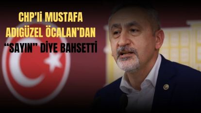 CHP'li Mustafa Adıgüzel, teröristbaşı Abdullah Öcalan'dan ''sayın'' diye bahsetti