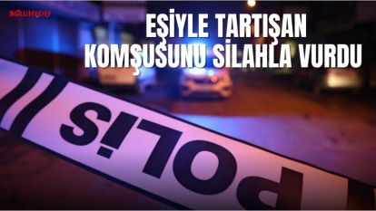 EŞİYLE TARTIŞAN KOMŞUSUNU SİLAHLA VURDU