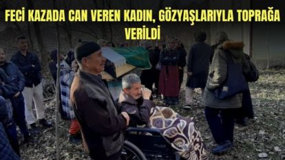 FECİ KAZADA CAN VEREN KADIN, GÖZYAŞLARIYLA TOPRAĞA VERİLDİ