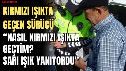 “NASIL KIRMIZI IŞIKTA GEÇTİM? SARI IŞIK YANIYORDU”