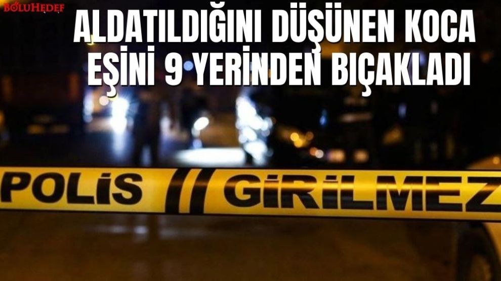 ALDATILDIĞINI DÜŞÜNEN KOCA EŞİNİ 9 YERİNDEN BIÇAKLADI