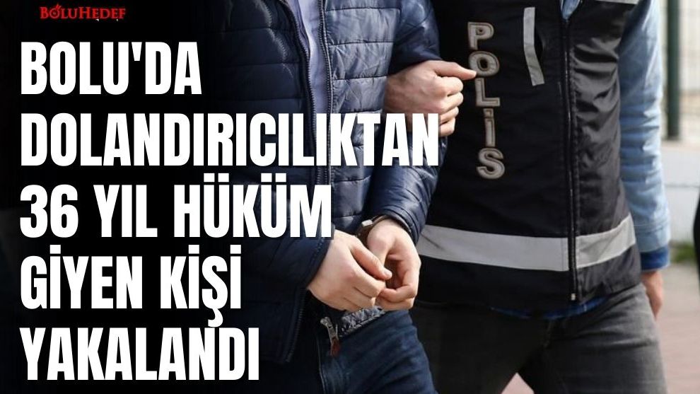 BOLU'DA DOLANDIRICILIKTAN 36 YIL HÜKÜM GİYEN KİŞİ YAKALANDI