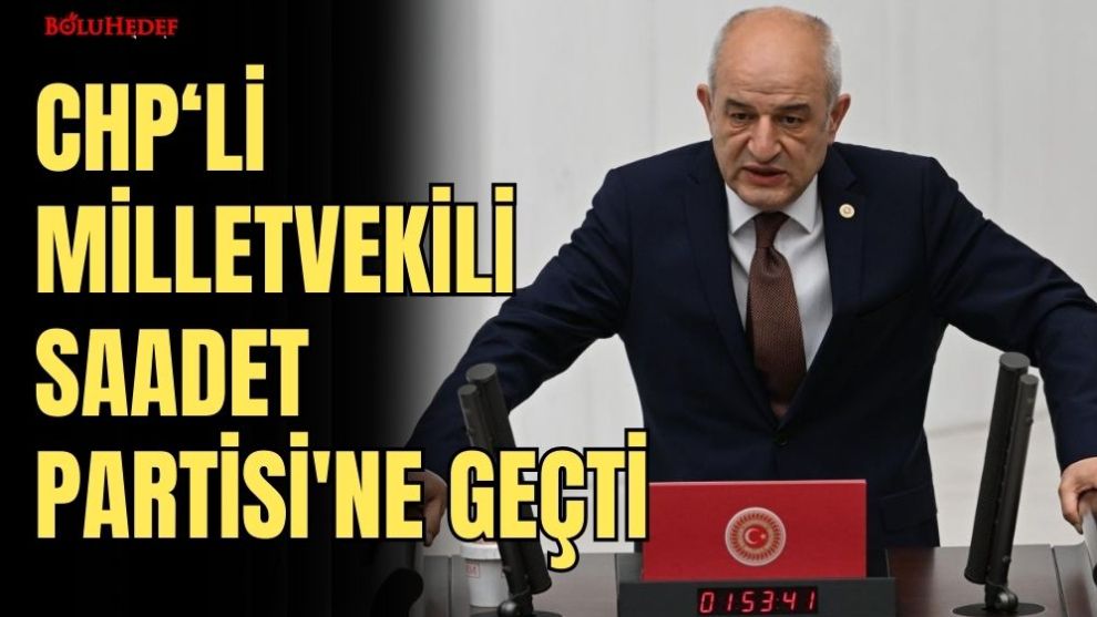 CHP MİLLETVEKİLİ SAADET PARTİSİ'NE GEÇTİ