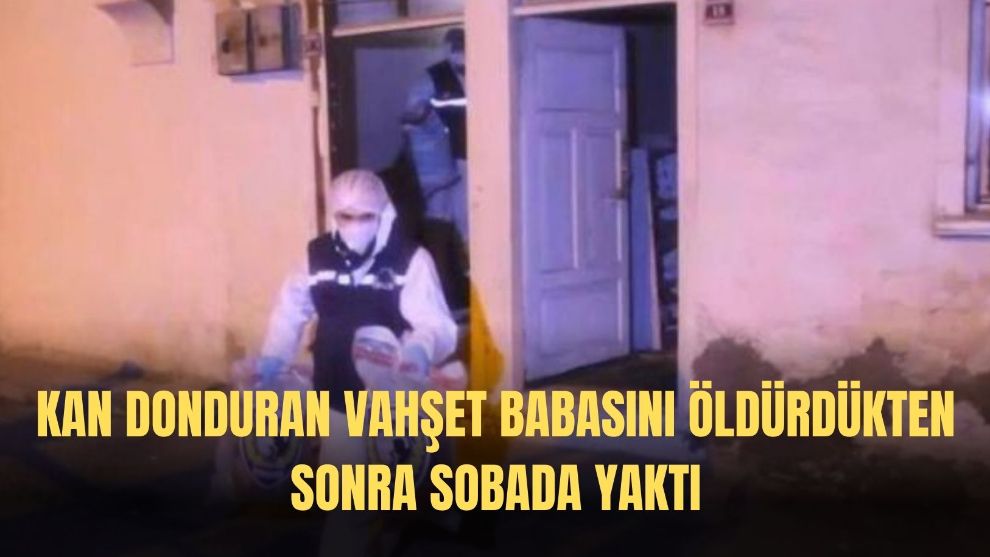 Kan donduran vahşet: Babasını öldürdükten sonra sobada yaktı