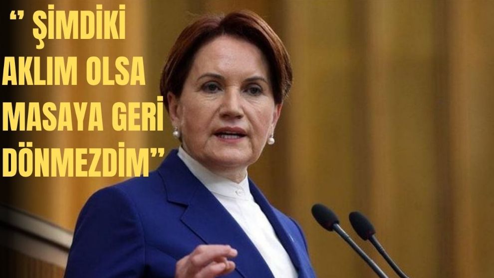 Meral Akşener: Şimdiki aklım olsa masaya geri dönmezdim