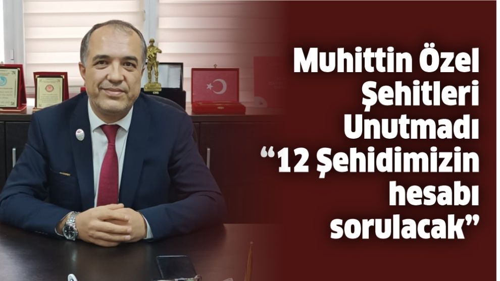 Muhittin Özel Şehitleri Unutmadı “12 Şehidimizin hesabı sorulacak”