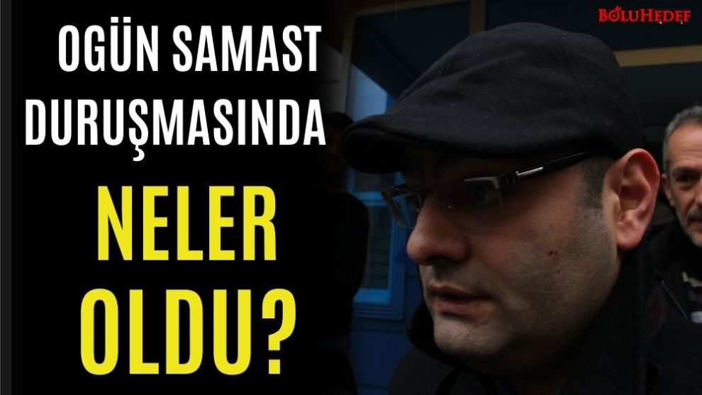 OGÜN SAMAST  DURUŞMASINDA NELER OLDU?