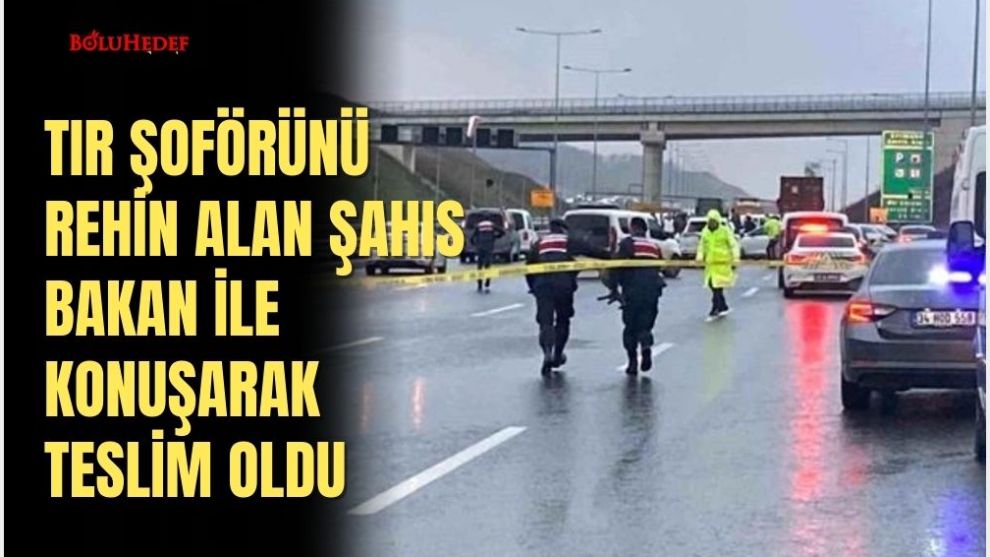 TIR ŞOFÖRÜNÜ REHİN ALAN ŞAHIS İÇİŞLERİ BAKANI İLE KONUŞARAK TESLİM OLDU