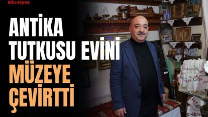 ANTİKA TUTKUSU EVİNİ MÜZEYE ÇEVİRTTİ